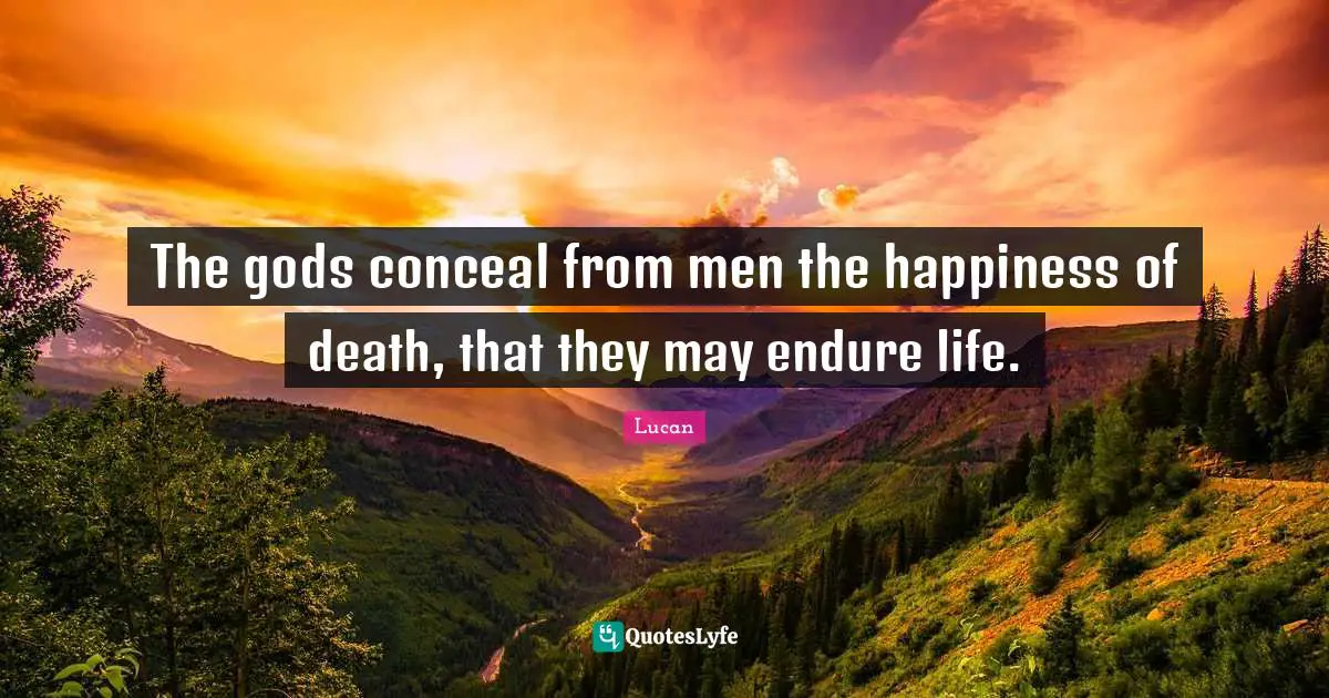 The gods conceal from men the happiness of death, that they may endure life.