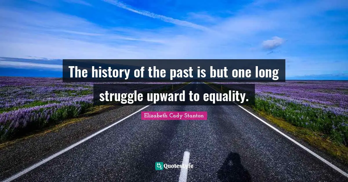 The history of the past is but one long struggle upward to equality.