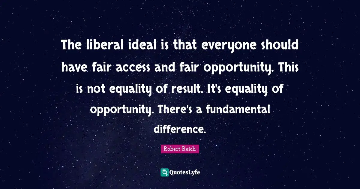 The liberal ideal is that everyone should have fair access and fair opportunity. This is not equality of result. It's equality of opportunity. There's a fundamental difference.