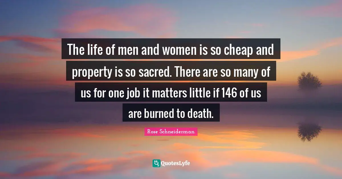 The life of men and women is so cheap and property is so sacred. There are so many of us for one job it matters little if 146 of us are burned to death.