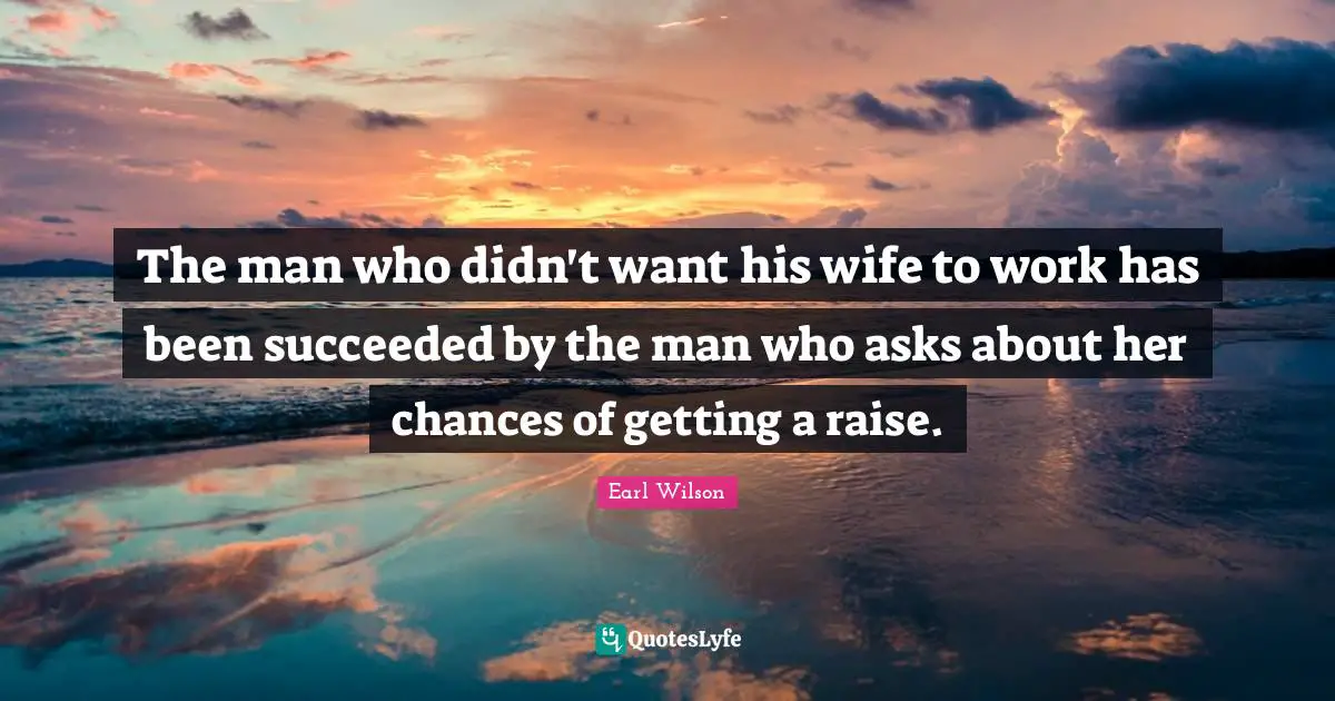 The man who didn't want his wife to work has been succeeded by the man who asks about her chances of getting a raise.