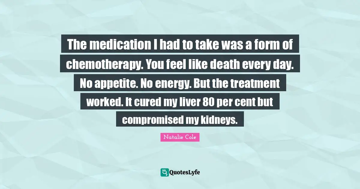 The medication I had to take was a form of chemotherapy. You feel like death every day. No appetite. No energy. But the treatment worked. It cured my liver 80 per cent but compromised my kidneys.