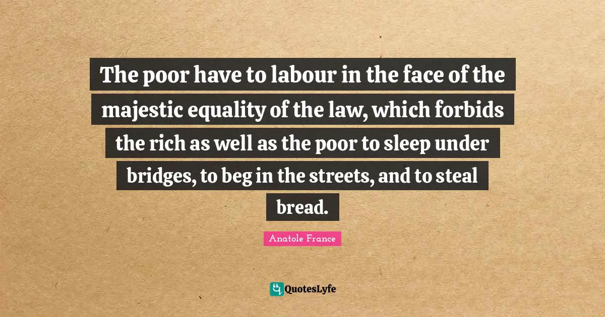 The poor have to labour in the face of the majestic equality of the law, which forbids the rich as well as the poor to sleep under bridges, to beg in the streets, and to steal bread.