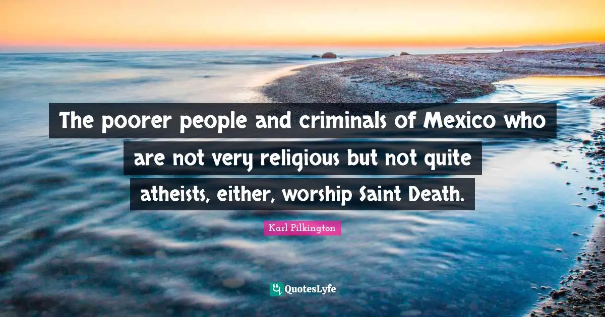 The poorer people and criminals of Mexico who are not very religious but not quite atheists, either, worship Saint Death.