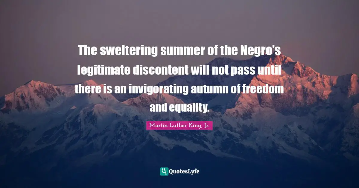 The sweltering summer of the Negro's legitimate discontent will not pass until there is an invigorating autumn of freedom and equality.