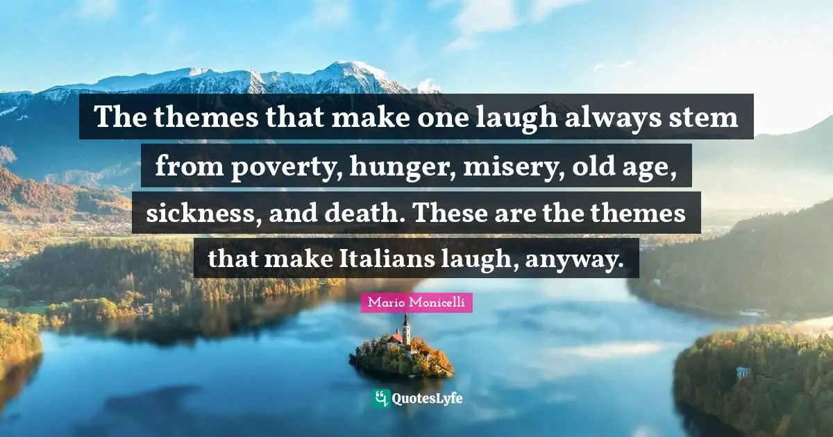 The themes that make one laugh always stem from poverty, hunger, misery, old age, sickness, and death. These are the themes that make Italians laugh, anyway.