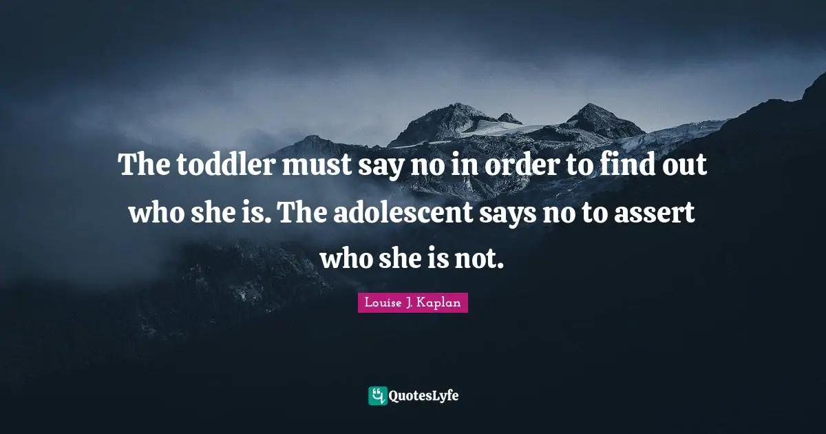 Find Quotes: "The toddler must say no in order to find out who she is. The adolescent says no to assert who she is not."