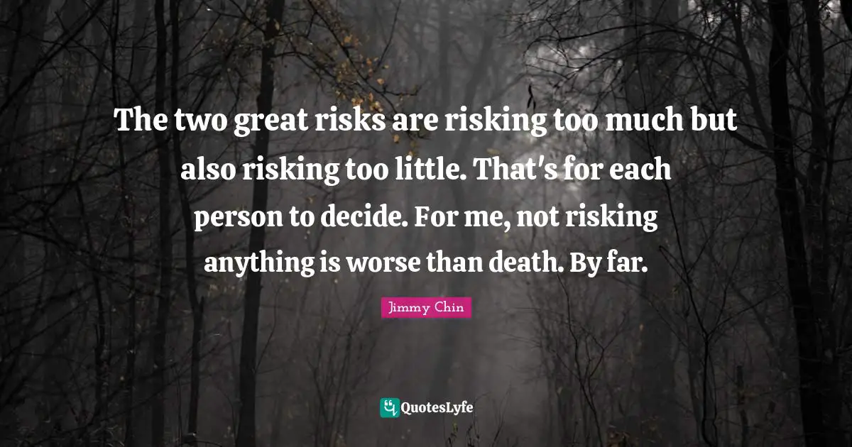 The two great risks are risking too much but also risking too little. That's for each person to decide. For me, not risking anything is worse than death. By far.