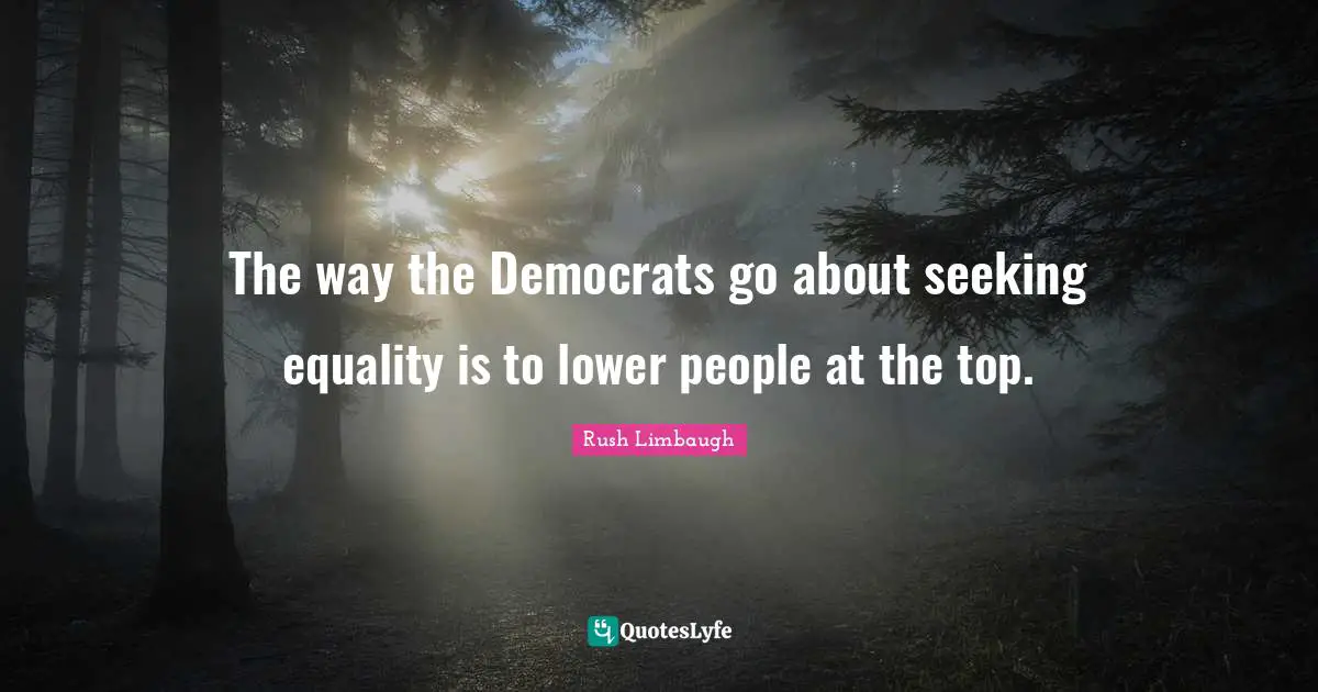 The way the Democrats go about seeking equality is to lower people at the top.