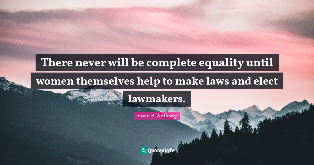 There never will be complete equality until women themselves help to make laws and elect lawmakers.
