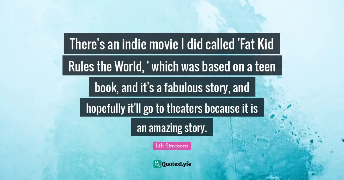 There's an indie movie I did called 'Fat Kid Rules the World, ' which was based on a teen book, and it's a fabulous story, and hopefully it'll go to theaters because it is an amazing story.