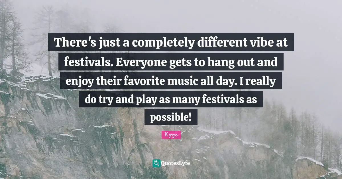 Kygo Quotes: There's just a completely different vibe at festivals. Everyone gets to hang out and enjoy their favorite music all day. I really do try and play as many festivals as possible!