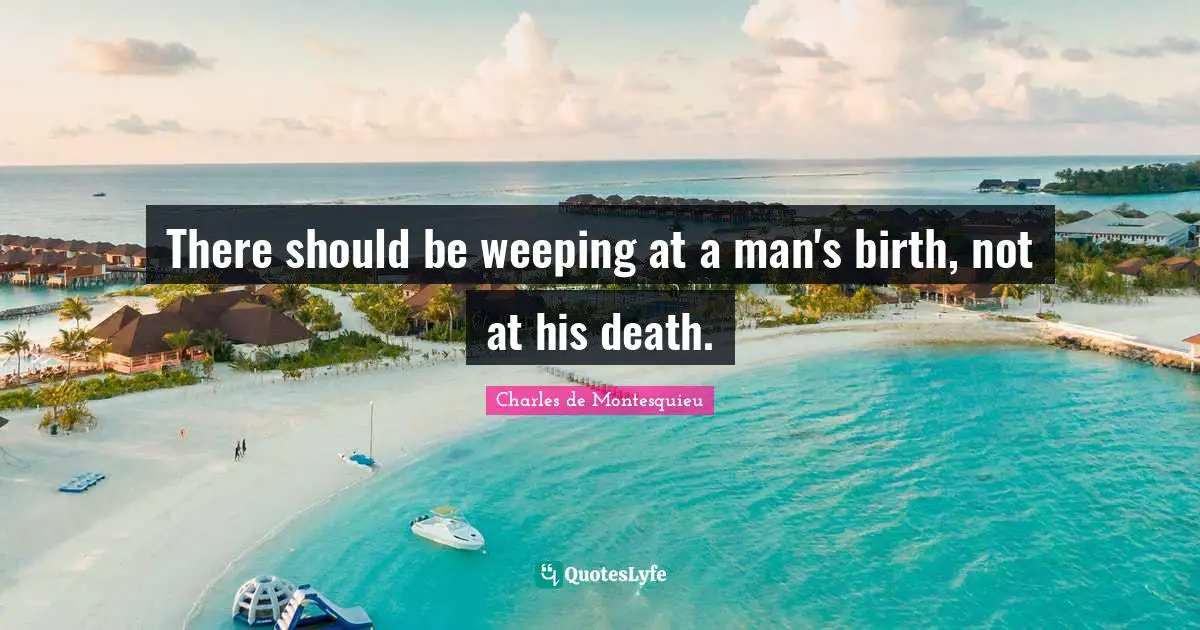 There should be weeping at a man's birth, not at his death.