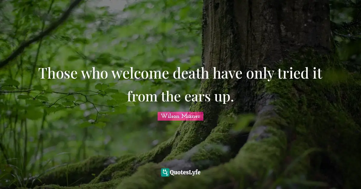 Those who welcome death have only tried it from the ears up.
