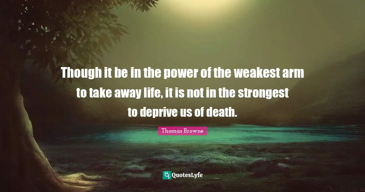 Though it be in the power of the weakest arm to take away life, it is not in the strongest to deprive us of death.