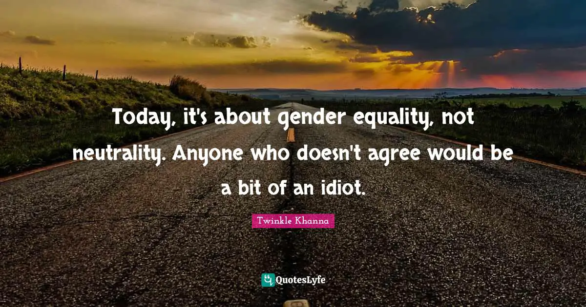 Twinkle Khanna Quotes: Today, it's about gender equality, not neutrality. Anyone who doesn't agree would be a bit of an idiot.