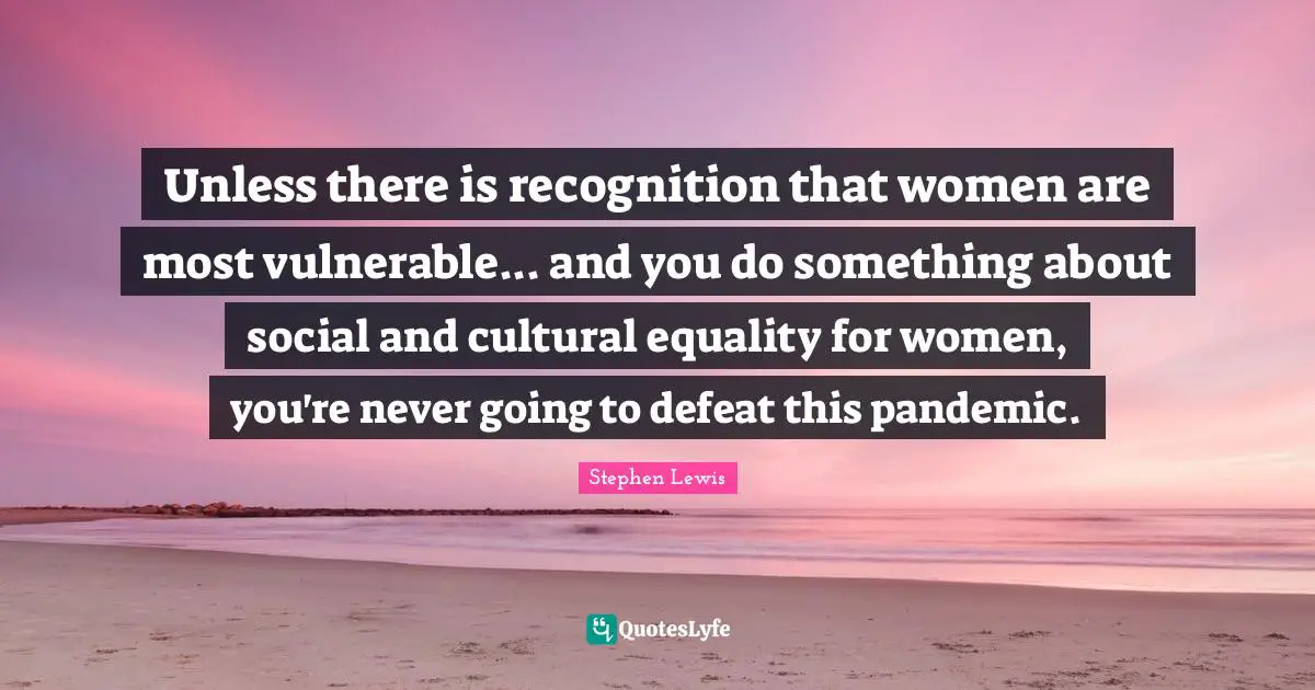 Unless there is recognition that women are most vulnerable... and you do something about social and cultural equality for women, you're never going to defeat this pandemic.