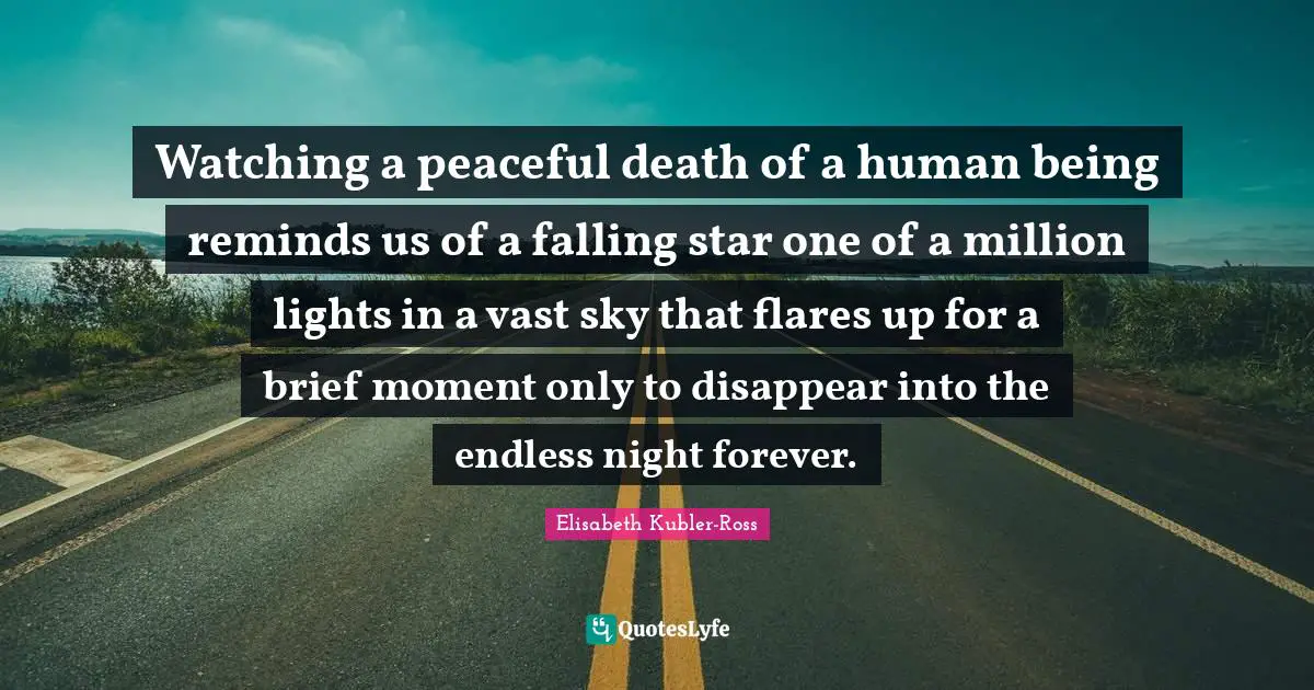 Elisabeth Kubler-Ross Quotes: Watching a peaceful death of a human being reminds us of a falling star one of a million lights in a vast sky that flares up for a brief moment only to disappear into the endless night forever.