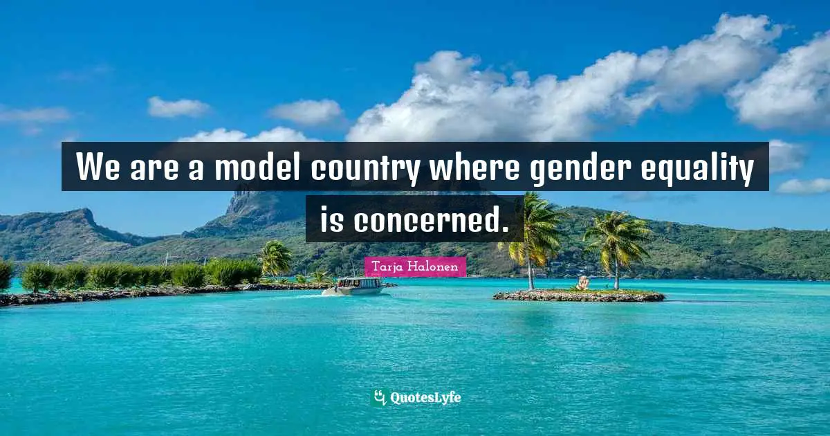 Tarja Halonen Quotes: "We are a model country where gender equality is concerned."