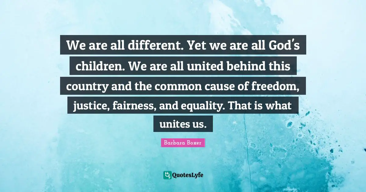 Barbara Boxer Quotes: "We are all different. Yet we are all God's children. We are all united behind this country and the common cause of freedom, justice, fairness, and equality. That is what unites us."