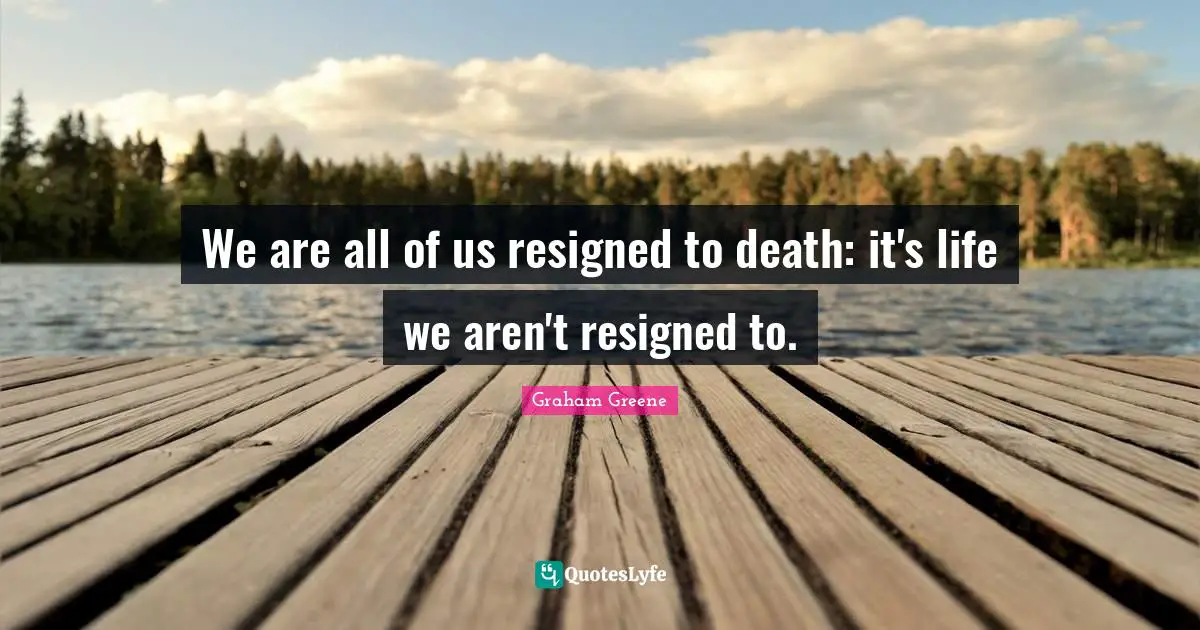We are all of us resigned to death: it's life we aren't resigned to.