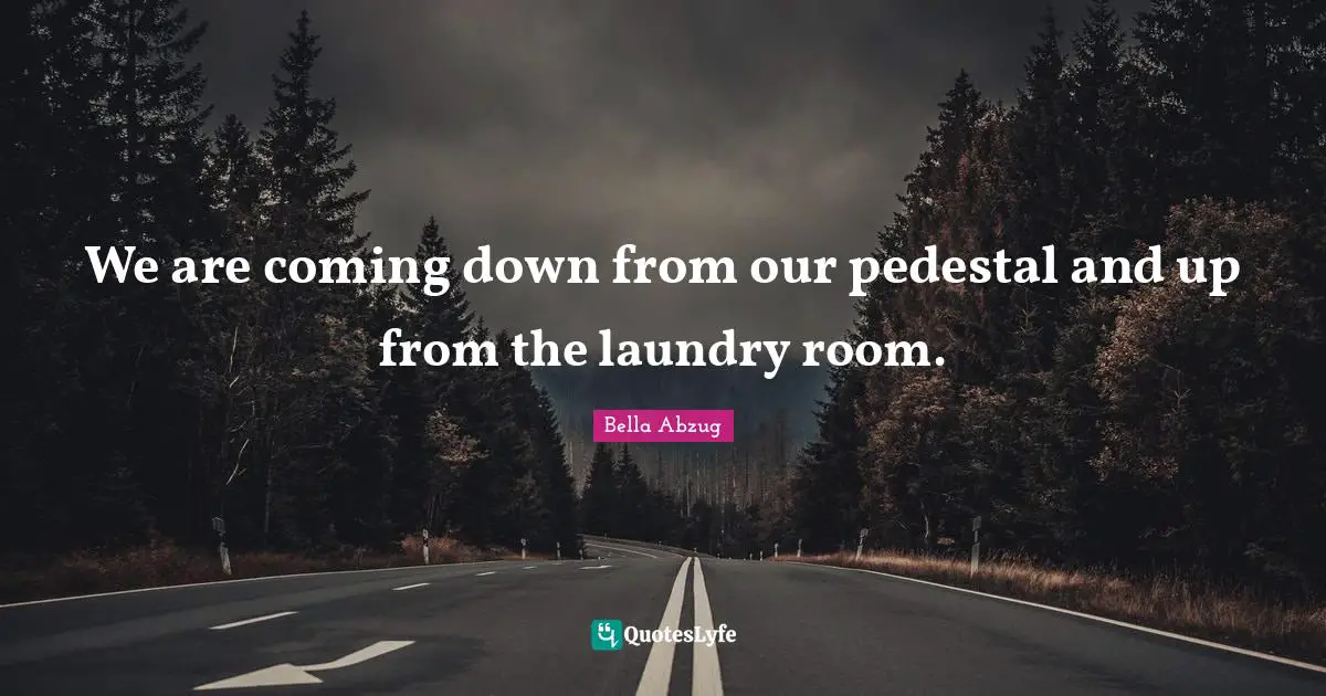 We are coming down from our pedestal and up from the laundry room.