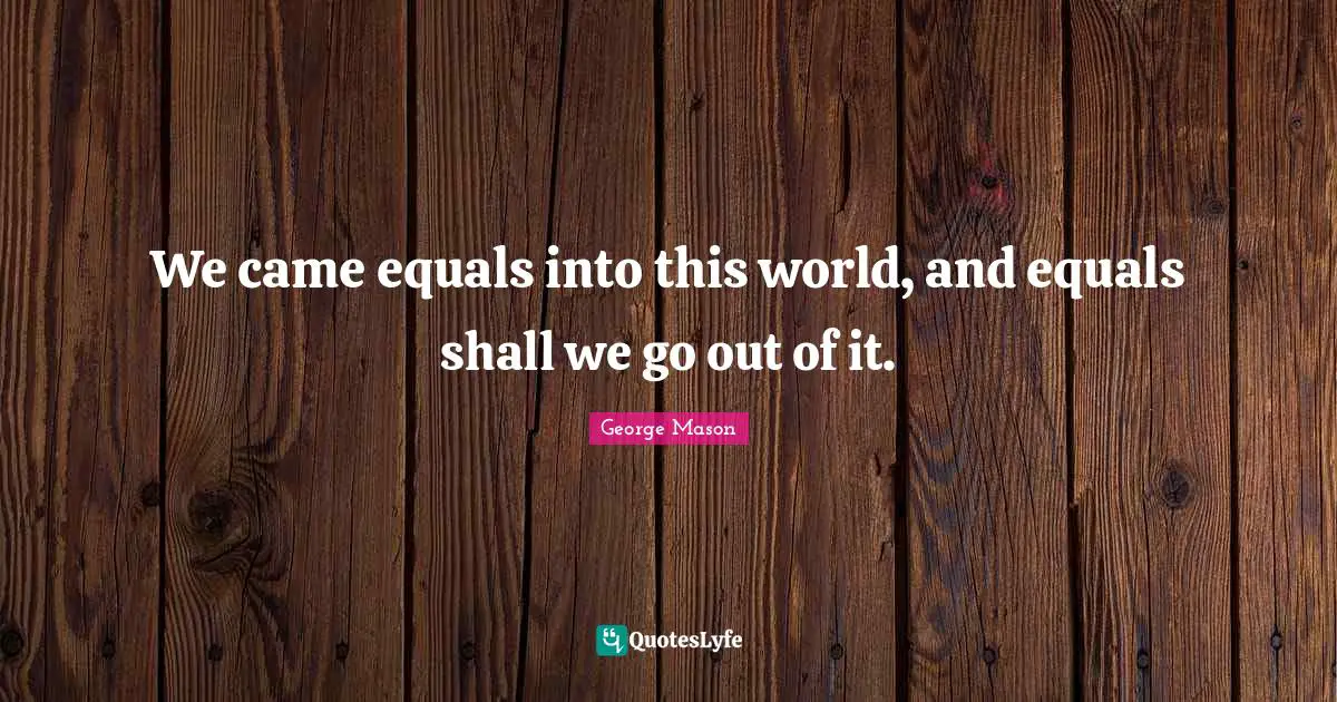 Came Quotes: "We came equals into this world, and equals shall we go out of it."