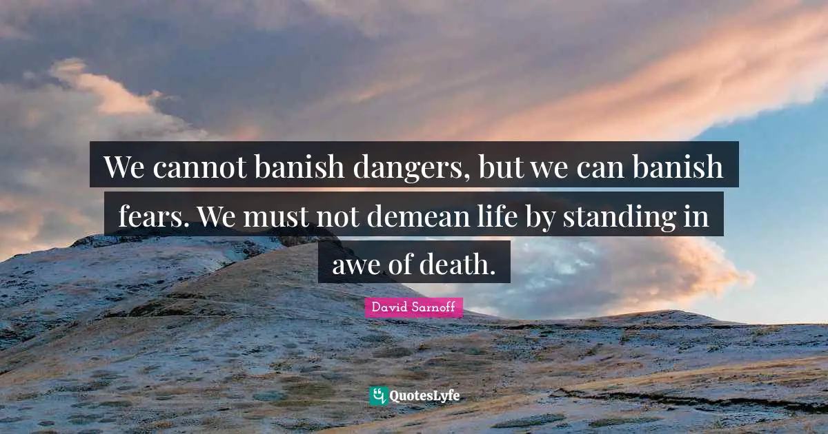 We cannot banish dangers, but we can banish fears. We must not demean life by standing in awe of death.