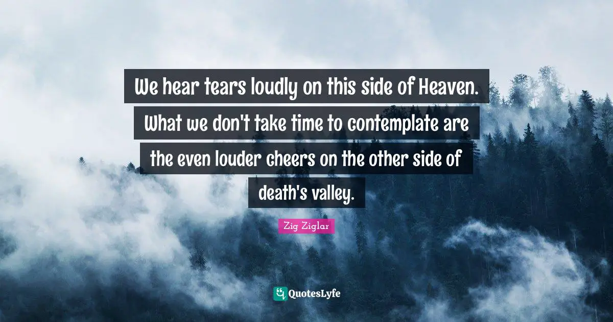 We hear tears loudly on this side of Heaven. What we don't take time to contemplate are the even louder cheers on the other side of death's valley.