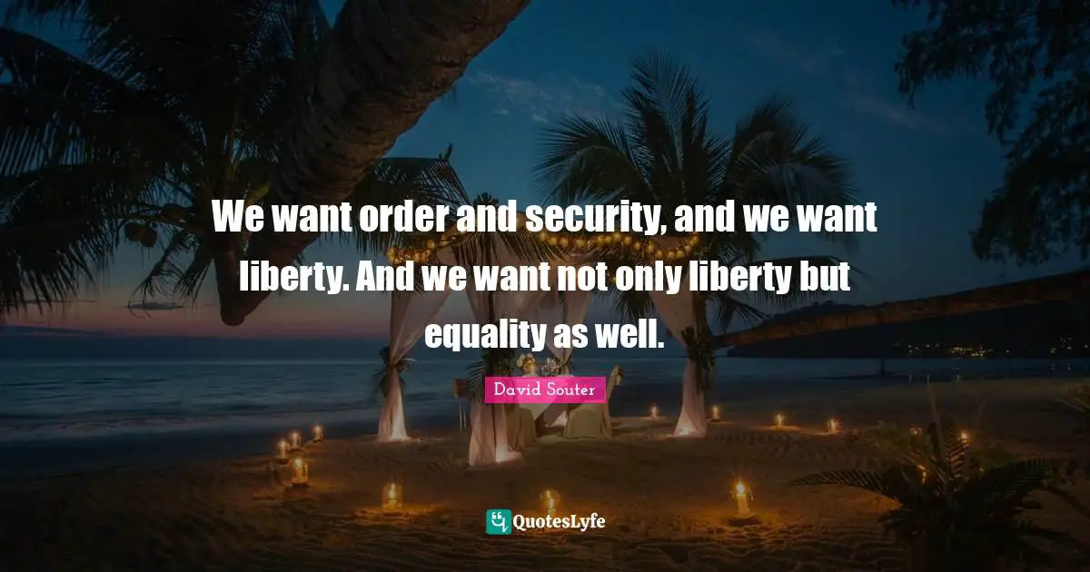 David Souter Quotes: "We want order and security, and we want liberty. And we want not only liberty but equality as well."