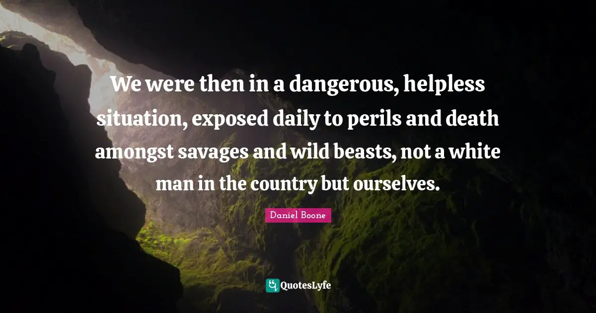 We were then in a dangerous, helpless situation, exposed daily to perils and death amongst savages and wild beasts, not a white man in the country but ourselves.