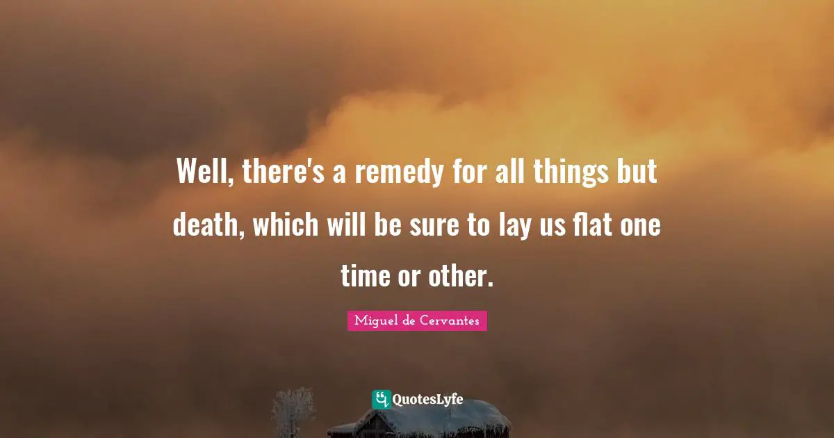 Well, there's a remedy for all things but death, which will be sure to lay us flat one time or other.