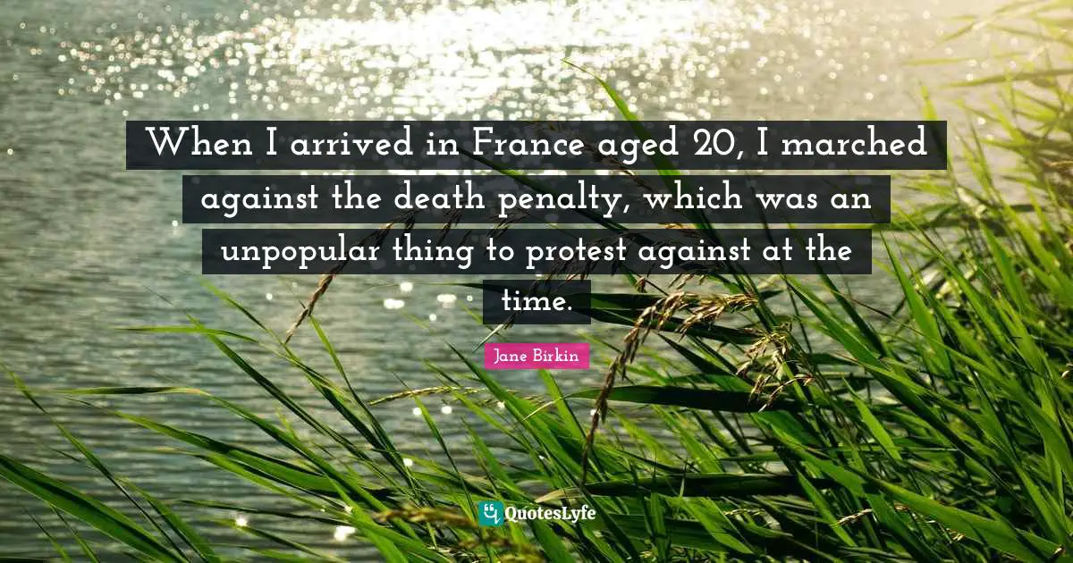 Jane Birkin Quotes: "When I arrived in France aged 20, I marched against the death penalty, which was an unpopular thing to protest against at the time."
