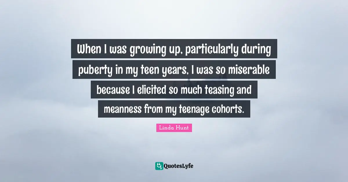 When I was growing up, particularly during puberty in my teen years, I was so miserable because I elicited so much teasing and meanness from my teenage cohorts.
