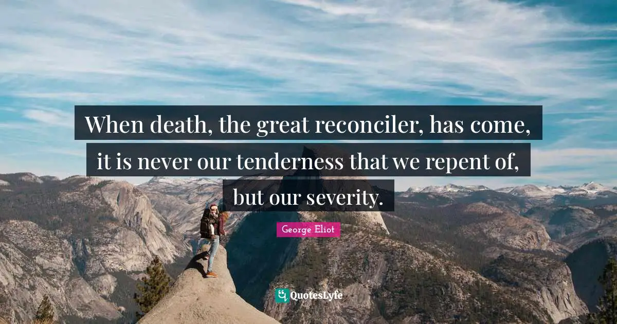 When death, the great reconciler, has come, it is never our tenderness that we repent of, but our severity.