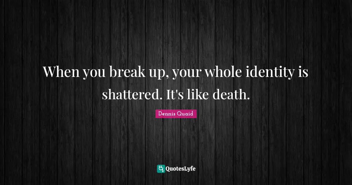 When you break up, your whole identity is shattered. It's like death.