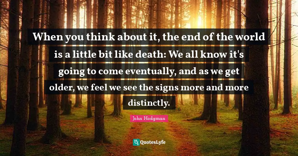 When you think about it, the end of the world is a little bit like death: We all know it's going to come eventually, and as we get older, we feel we see the signs more and more distinctly.