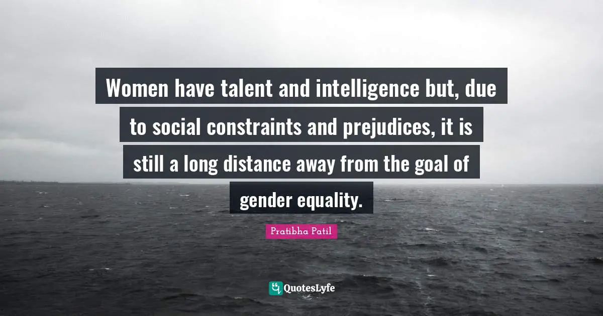 Women have talent and intelligence but, due to social constraints and prejudices, it is still a long distance away from the goal of gender equality.