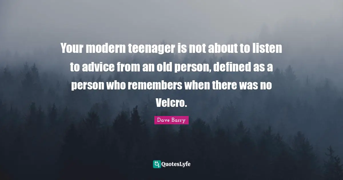 Advice Quotes: "Your modern teenager is not about to listen to advice from an old person, defined as a person who remembers when there was no Velcro."