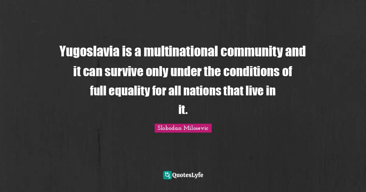 Yugoslavia is a multinational community and it can survive only under the conditions of full equality for all nations that live in it.