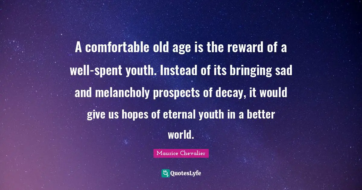 Maurice Chevalier Quotes: "A comfortable old age is the reward of a well-spent youth. Instead of its bringing sad and melancholy prospects of decay, it would give us hopes of eternal youth in a better world."