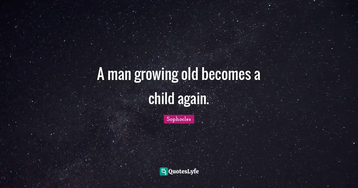 A man growing old becomes a child again.