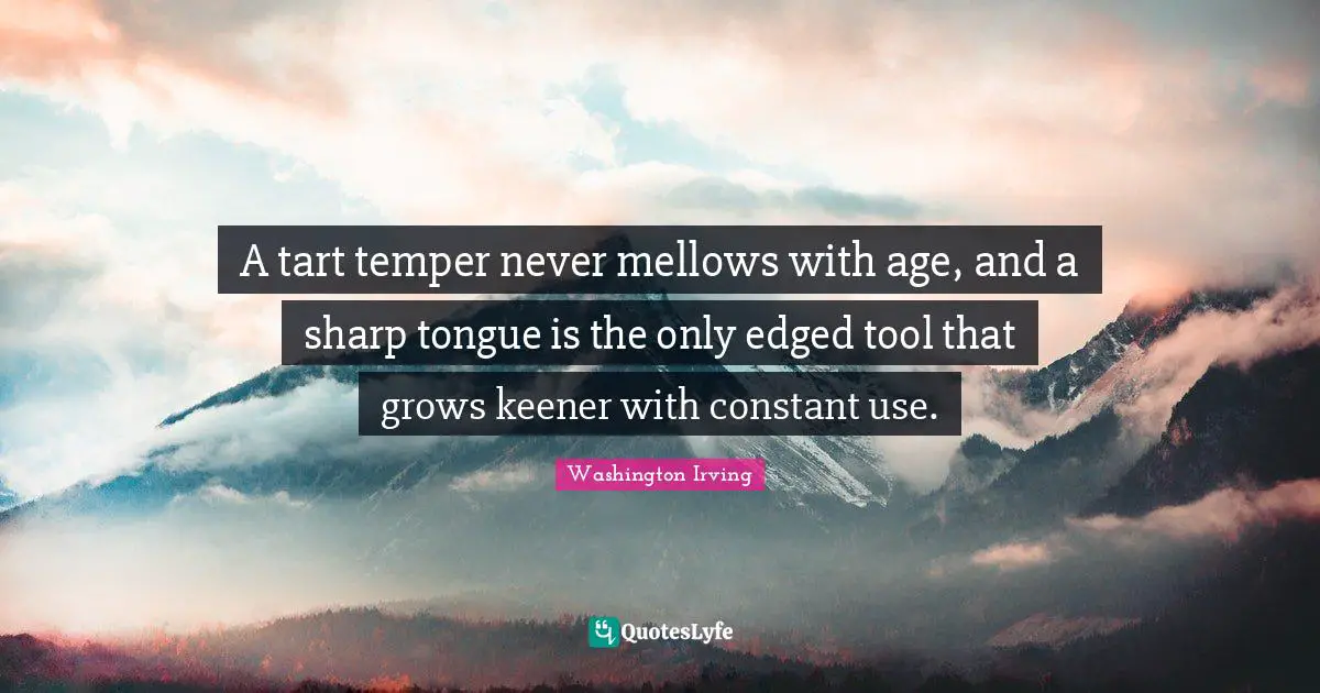 A tart temper never mellows with age, and a sharp tongue is the only edged tool that grows keener with constant use.