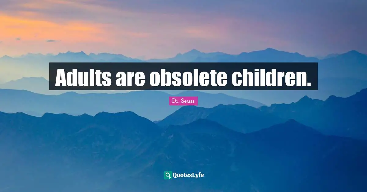 Adults are obsolete children.