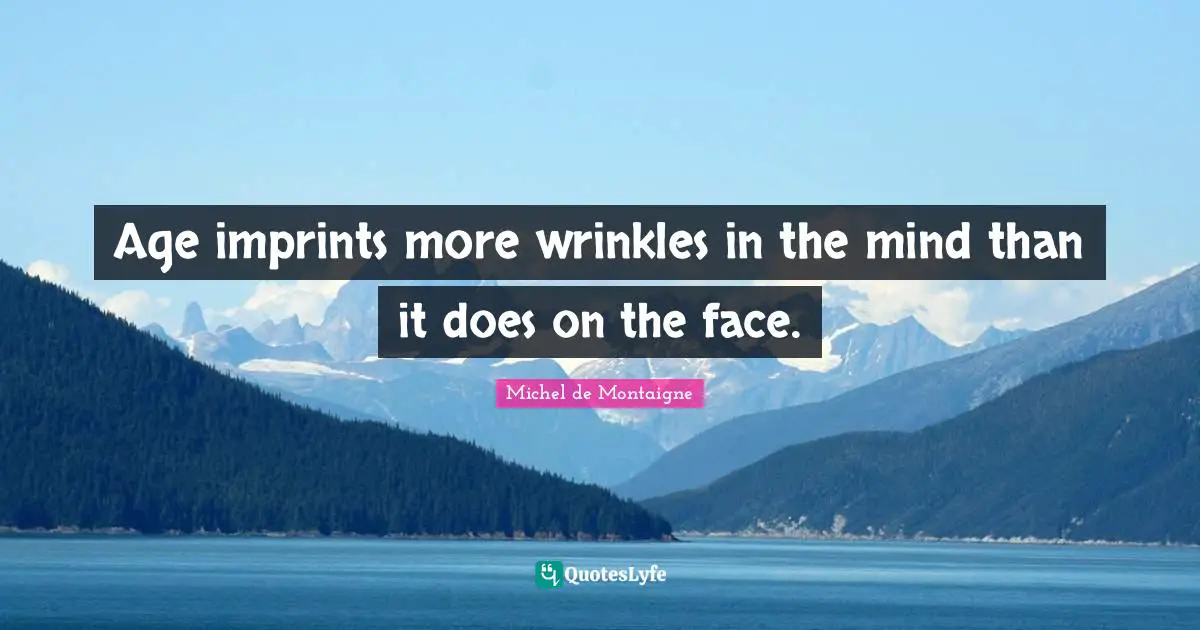 Michel De Montaigne Quotes: "Age imprints more wrinkles in the mind than it does on the face."