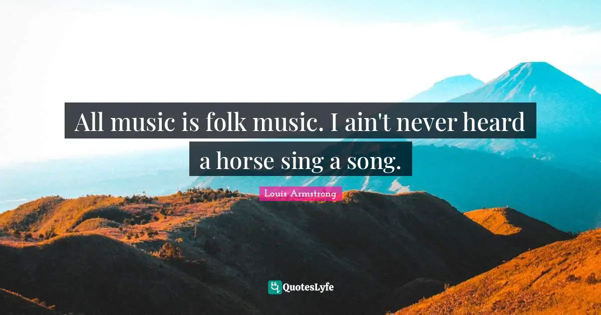 Louis Armstrong Quotes: "All music is folk music. I ain't never heard a horse sing a song."