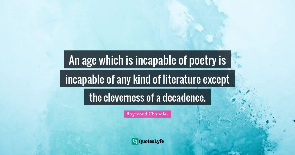 Raymond Chandler Quotes: An age which is incapable of poetry is incapable of any kind of literature except the cleverness of a decadence.