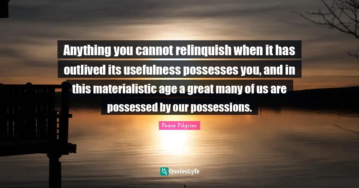 Anything you cannot relinquish when it has outlived its usefulness possesses you, and in this materialistic age a great many of us are possessed by our possessions.