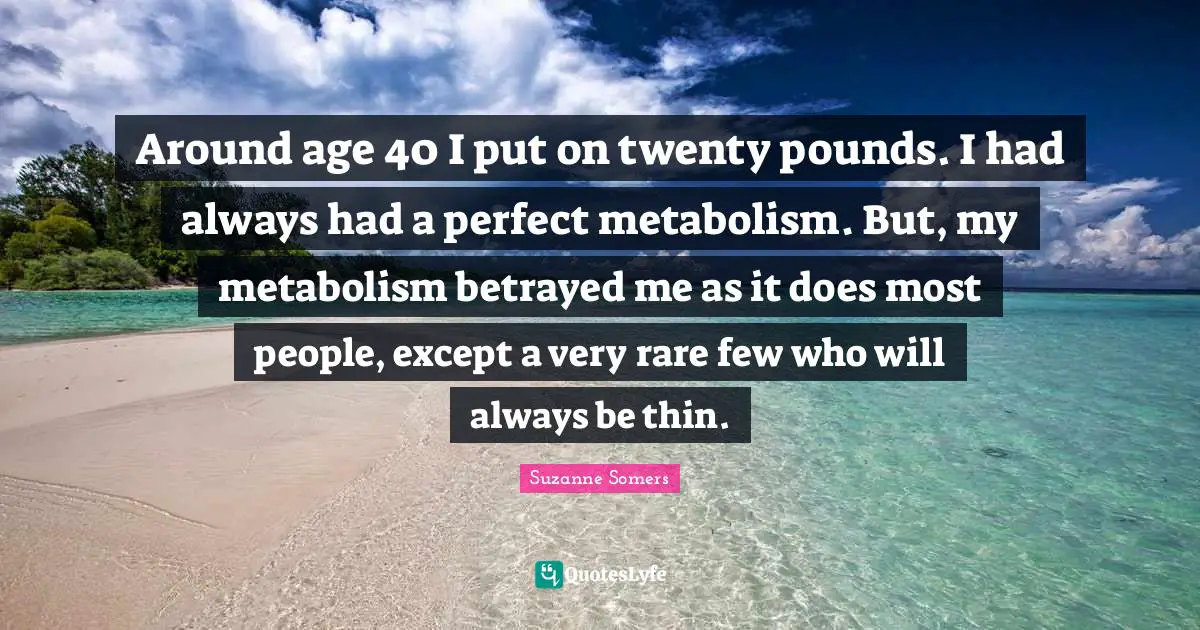 Around age 40 I put on twenty pounds. I had always had a perfect metabolism. But, my metabolism betrayed me as it does most people, except a very rare few who will always be thin.