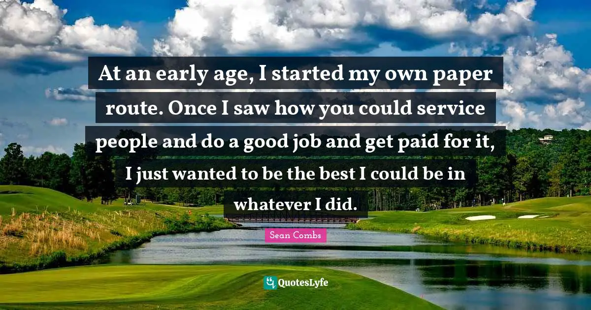 At an early age, I started my own paper route. Once I saw how you could service people and do a good job and get paid for it, I just wanted to be the best I could be in whatever I did.